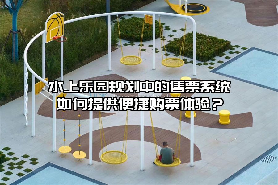 水上樂(lè)園規(guī)劃中的售票系統(tǒng)如何提供便捷購(gòu)票體驗(yàn)？