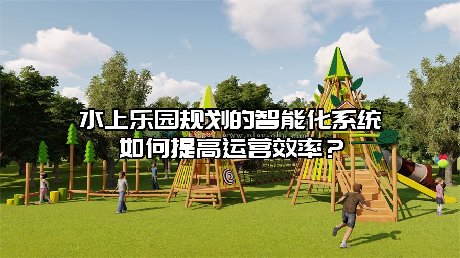 水上樂(lè)園規(guī)劃的智能化系統(tǒng)如何提高運(yùn)營(yíng)效率？