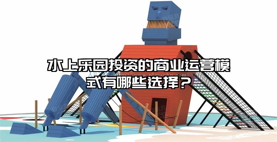 水上樂園投資的商業(yè)運(yùn)營模式有哪些選擇？