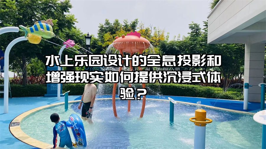 水上樂園設計的全息投影和增強現實如何提供沉浸式體驗？