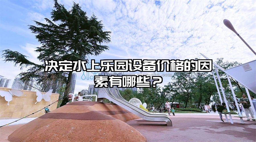 決定水上樂園設(shè)備價格的因素有哪些？