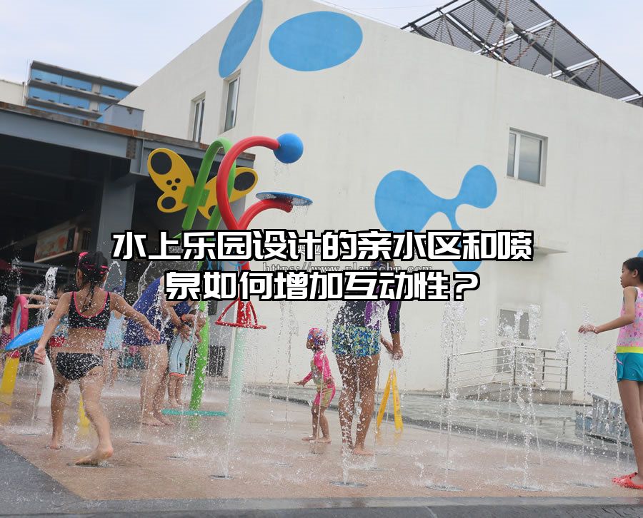 水上樂園設計的親水區和噴泉如何增加互動性？