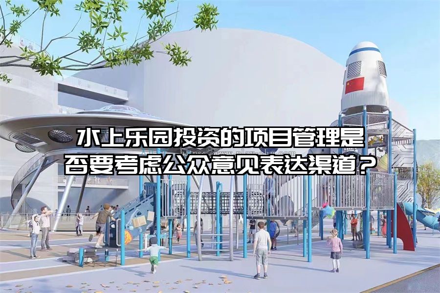 水上樂(lè)園投資的項(xiàng)目管理是否要考慮公眾意見(jiàn)表達(dá)渠道？