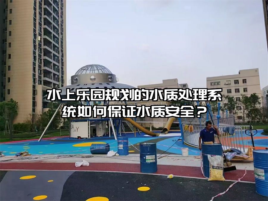 水上樂園規劃的水質處理系統如何保證水質安全？
