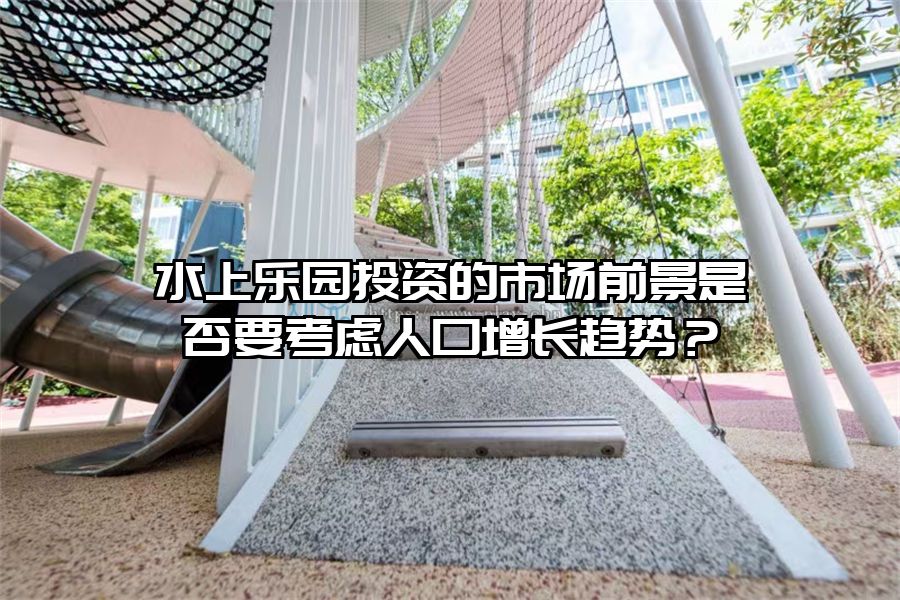水上樂園投資的市場前景是否要考慮人口增長趨勢？