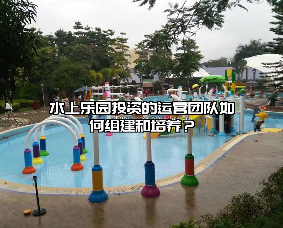 水上樂園投資的運營團隊如何組建和培養？