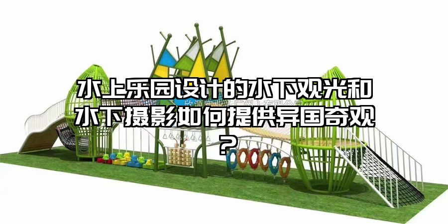 水上樂園設計的水下觀光和水下攝影如何提供異國奇觀？