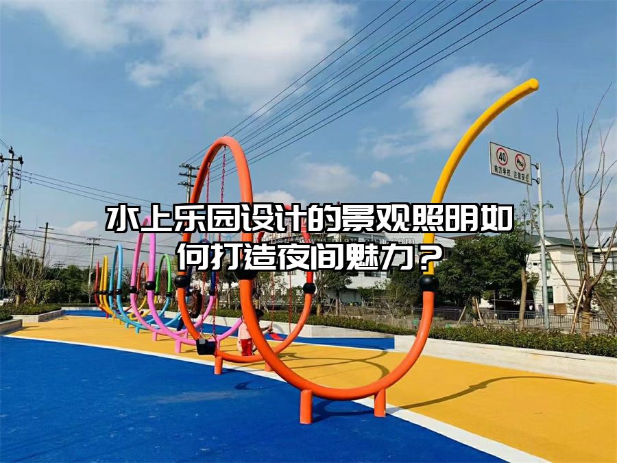 水上樂園設計的景觀照明如何打造夜間魅力？