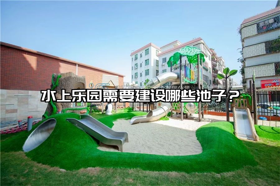 水上樂園需要建設哪些池子？