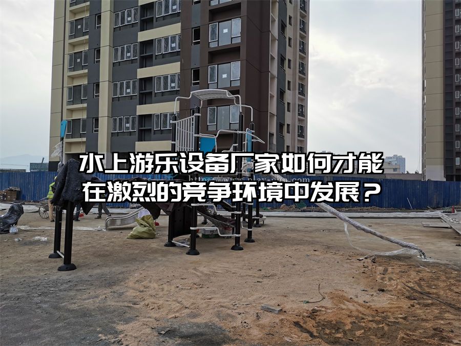 水上游樂設備廠家如何才能在激烈的競爭環境中發展？