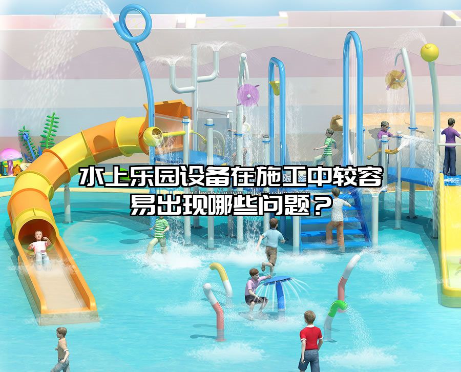 水上樂(lè)園設(shè)備在施工中較容易出現(xiàn)哪些問(wèn)題？