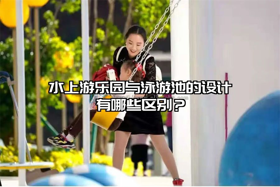 水上游樂園與泳游池的設計有哪些區別？