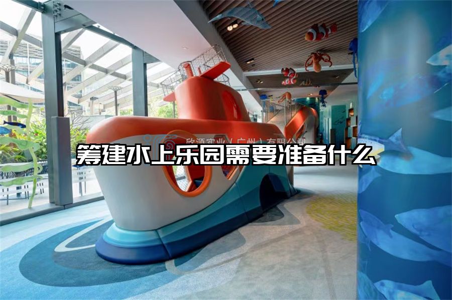 籌建水上樂(lè)園需要準(zhǔn)備什么